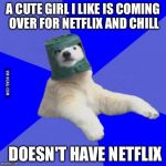 Poorly prepared polar bear | A CUTE GIRL I LIKE IS COMING OVER FOR NETFLIX AND CHILL; DOESN'T HAVE NETFLIX | image tagged in poorly prepared polar bear | made w/ Imgflip meme maker