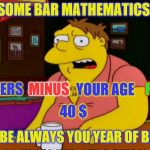 Barney Gumble Bar | SOME BAR MATHEMATICS:; YOUR AGE; 76 BEERS; MINUS; PLUS; 40 $; WILL BE ALWAYS YOU YEAR OF BIRTH | image tagged in barney gumble bar | made w/ Imgflip meme maker
