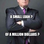 Username Weekend Trump. | DO YOU WANT A LOAN ? A SMALL LOAN ? OF A MILLION DOLLARS ? CHUMP CHANGE | image tagged in trump,small loan,loan | made w/ Imgflip meme maker