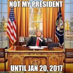 Not my president... Yet | NOT MY PRESIDENT; UNTIL JAN 20, 2017 | image tagged in trump birthday,trump 2016 | made w/ Imgflip meme maker