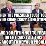 Play it cool play it cool | WHEN THE PRESIDENT JUST TOLD YOU SOME CRAZY ALIEN STUFF; AND YOU TRYIN NOT TO FREAK OUT BECAUSE ALL THIS IS ABOUT TO BE YOUR PROBLEM | image tagged in obama and trump | made w/ Imgflip meme maker
