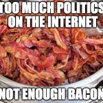 Doing my part. | TOO MUCH POLITICS ON THE INTERNET; NOT ENOUGH BACON | image tagged in bacon,politics,internet,donald trump,hillary clinton,election 2016 | made w/ Imgflip meme maker