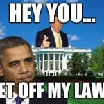 trump obama white house | HEY YOU... GET OFF MY LAWN | image tagged in trump obama white house | made w/ Imgflip meme maker