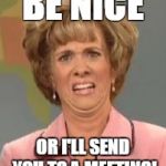White Woman Confused | BE NICE; OR I'LL SEND YOU TO A MEETING! | image tagged in white woman confused | made w/ Imgflip meme maker
