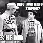 Who's on first | WHO TOOK MILTON'S STAPLER? YES HE DID | image tagged in who's on first,i believe you have my stapler | made w/ Imgflip meme maker