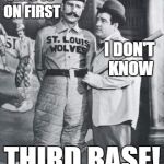 It HAD to be done | WHO IS ON FIRST; I DON'T KNOW; THIRD BASE! | image tagged in abbott costello,who's on first | made w/ Imgflip meme maker