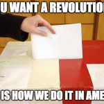 The Founding Fathers picked up guns for a revolution so we could go to the voting polls for a revolution. | YOU WANT A REVOLUTION? THIS IS HOW WE DO IT IN AMERICA | image tagged in vote,revolution,america,college liberal,donald trump,hillary clinton | made w/ Imgflip meme maker