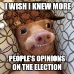 Dumb Dog | I WISH I KNEW MORE; PEOPLE'S OPINIONS ON THE ELECTION | image tagged in dumb dog,scumbag,election 2016,opinion | made w/ Imgflip meme maker