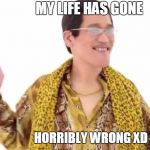 PPAP Guy | MY LIFE HAS GONE; HORRIBLY WRONG XD | image tagged in ppap guy | made w/ Imgflip meme maker
