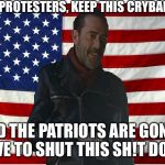 Vote for Negan | TRUMP PROTESTERS, KEEP THIS CRYBABYING UP; AND THE PATRIOTS ARE GONNA HAVE TO SHUT THIS SH!T DOWN | image tagged in vote for negan | made w/ Imgflip meme maker