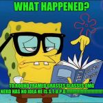 Spongebob nerd | WHAT HAPPENED? TO ROUND FRAMED GRASSES GLASSES
OMG THIS NERD HAS NO IDEA HE IS S.T.U.P.D.!!!!!!!!!!!!!!!!!!!!!!!!!!!!!!!!!! | image tagged in spongebob nerd | made w/ Imgflip meme maker