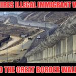 border wall  | TRUMP HIRES ILLEGAL IMMIGRANT WORKERS; TO BUILD THE GREAT BORDER WALL - IRONY | image tagged in border wall | made w/ Imgflip meme maker