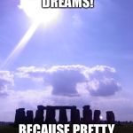 Stonehenge | FOLLOW YOUR DREAMS! BECAUSE PRETTY SOON YOU'LL BE DEAD! | image tagged in stonehenge | made w/ Imgflip meme maker