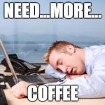 tiredatwork | NEED...MORE... COFFEE | image tagged in tiredatwork | made w/ Imgflip meme maker
