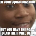 No shit kimumu | WHEN YOUR SQUAD ROASTING YOU; BUT YOU HAVE THE ROAST TO END THEIR WILL TO LIVE | image tagged in no shit kimumu | made w/ Imgflip meme maker