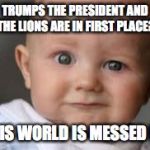 Messed up world | TRUMPS THE PRESIDENT AND THE LIONS ARE IN FIRST PLACE? THIS WORLD IS MESSED UP | image tagged in lions what,detroit lions,donald trump,trump,lions | made w/ Imgflip meme maker