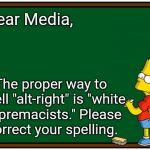 Note to Media | Dear Media, The proper way to spell "alt-right" is "white supremacists." Please correct your spelling. | image tagged in alt right,white supremacists,kkk,klan,nazi | made w/ Imgflip meme maker