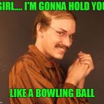 Munsoned  | GIRL.... I'M GONNA HOLD YOU; LIKE A BOWLING BALL | image tagged in combover creeper | made w/ Imgflip meme maker