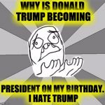 WHYYY | WHY IS DONALD TRUMP BECOMING; PRESIDENT ON MY BIRTHDAY. I HATE TRUMP | image tagged in whyyy | made w/ Imgflip meme maker