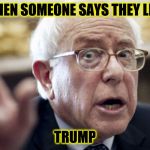 Bernie Sanders | WHEN SOMEONE SAYS THEY LIKE; TRUMP | image tagged in bernie sanders | made w/ Imgflip meme maker