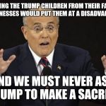Giuliani Hypocite | DIVESTING THE TRUMP CHILDREN FROM THEIR FATHER'S BUSINESSES WOULD PUT THEM AT A DISADVANTAGE; AND WE MUST NEVER ASK A TRUMP TO MAKE A SACRIFICE | image tagged in giuliani hypocite,giant douche/turd sandwich,memes | made w/ Imgflip meme maker