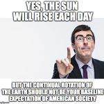 john oliver | YES, THE SUN WILL RISE EACH DAY; BUT THE CONTINUAL ROTATION OF THE EARTH SHOULD NOT BE YOUR BASELINE EXPECTATION OF AMERICAN SOCIETY | image tagged in john oliver | made w/ Imgflip meme maker