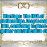 Wedding Hearts | Marriage:  The IKEA of relationships. Easy to walk into, confusing to piece together and difficult to exit. | image tagged in wedding hearts | made w/ Imgflip meme maker
