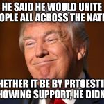 Donald Trump Smiling | HE SAID HE WOULD UNITE PEOPLE ALL ACROSS THE NATION; WHETHER IT BE BY PRTOESTING OR SHOWING SUPPORT, HE DIDN'T LIE. | image tagged in donald trump smiling | made w/ Imgflip meme maker