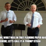 Obama and Biden running | OBAMA: JOE, WHAT WAS IN THAT FLAMING PAPER BAG? BIDEN: HEHEHE, LET'S CALL IT A TRUMP STEAK | image tagged in obama and biden running | made w/ Imgflip meme maker