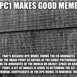 Q.E.D. | RPC1 MAKES GOOD MEMES; THAT'S BECAUSE RPC MODEL FORMS THE CO-ORDINATES OF THE IMAGE POINT AS RATIOS OF THE CUBIC POLYNOMIALS IN THE CO-ORDINATES OF THE WORLD OR OBJECT SPACE OR GROUND POINT. A SET OF IMAGES IS GIVEN TO DETERMINE THE SET OF POLYNOMIAL COEFFICIENTS IN THE RPC MODEL TO MINIMISE THE ERROR. | image tagged in mathtrollteacher,memes | made w/ Imgflip meme maker