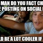dazed | HEY MAN DO YOU FACT CHECK BEFORE POSTING ON SOCIAL MEDIA? IT WOULD BE A LOT COOLER IF YOU DID | image tagged in dazed | made w/ Imgflip meme maker