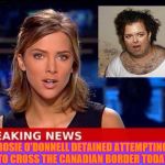 Rosie O'Donnell arrested trying to cross into Canada. | ROSIE O'DONNELL DETAINED ATTEMPTING TO CROSS THE CANADIAN BORDER TODAY | image tagged in breaking news,memes,funny memes,rosie o'donnell,terrorist rosie o'donnell | made w/ Imgflip meme maker