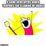 clean all the things | IF GAME DEVELOPERS ADDED TROPHIES FOR CLEANING MY HOUSE | image tagged in clean all the things | made w/ Imgflip meme maker