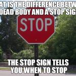 Stop sign | WHAT IS THE DIFFERENCE BETWEEN A DEAD BODY AND A STOP SIGN? THE STOP SIGN TELLS YOU WHEN TO STOP | image tagged in stop sign | made w/ Imgflip meme maker