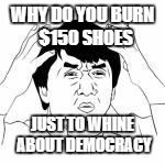 Life as a Republican | WHY DO YOU BURN 
$150 SHOES; JUST TO WHINE ABOUT DEMOCRACY | image tagged in why,democracy | made w/ Imgflip meme maker