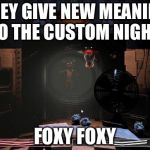 Foxy | THEY GIVE NEW MEANING TO THE CUSTOM NIGHT:; FOXY FOXY | image tagged in foxy | made w/ Imgflip meme maker