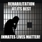 Inmates Matter | AT ITS BEST; REHABILITATION; INMATES LIVES MATTER! | image tagged in inmates matter | made w/ Imgflip meme maker