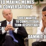 Biden | I STARTED MAKING MEMES OF OUR CONVERSATIONS; I JUST WANTED TO COMPLETE OUR TERM RESPECTABLY; YEAH BUT THEY DANK AF; DAMMIT JOE | image tagged in biden | made w/ Imgflip meme maker