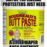 Just sayin' ... | MAYBE THE LIBERAL PROTESTERS JUST NEED; A LITTLE DIAPER RASH OINTMENT | image tagged in boudreaux's butt paste | made w/ Imgflip meme maker