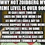 Zoidberg Googley eyes | WHY NOT ZOIDBERG MY MEME LEVEL IS OVER 9000; HI CAN I HAVE TONS OF LIKES ON THIS NEW MEME I DO AS MANY AS I CAN A DAY SO PLEASE SUPPORT ME AS YOUR MEME SPESIALIST I WILL DO SOME MORE CAT AND ZOIDBERG MEMES YOMMOROW SO PLEASE CAN I HIT 1OOOOOOOOOOOOOO THUMBS UP THANK YOU | image tagged in zoidberg googley eyes,scumbag | made w/ Imgflip meme maker
