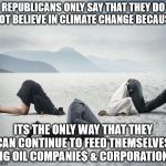 Republican Committee on Climate Change | REPUBLICANS ONLY SAY THAT THEY DO NOT BELIEVE IN CLIMATE CHANGE BECAUSE; ITS THE ONLY WAY THAT THEY CAN CONTINUE TO FEED THEMSELVE$, BIG OIL COMPANIE$ & CORPORATION$ | image tagged in republican committee on climate change | made w/ Imgflip meme maker