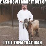Goat simulator arabstyle | PEOPLE ASK HOW I MADE IT OUT OF IRAQ... I TELL THEM THAT IRAN. | image tagged in goat simulator arabstyle | made w/ Imgflip meme maker