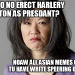 Asians can pronounce Trump. | WHY JOO NO ERECT HARLERY CRINTON AS PRESDANT? NOAW ALL ASIAN MEMES GROING TU HAVE WRITE SPEERING OF TRUMP. | image tagged in asian lady,donald trump,trump,election 2016,racism | made w/ Imgflip meme maker