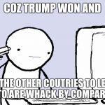 suicide computer guy | COZ TRUMP WON AND; ALL THE OTHER COUTRIES TO LEAVE OUT TO ARE WHACK BY COMPARISON! | image tagged in suicide computer guy | made w/ Imgflip meme maker