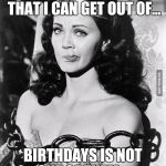 Wonder Woman Tied Up | OUT OF ALL THE THINGS THAT I CAN GET OUT OF... BIRTHDAYS IS NOT ONE OF THEM.... | image tagged in wonder woman tied up | made w/ Imgflip meme maker