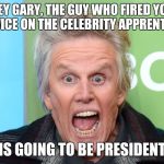 crazy gary busey | HEY GARY, THE GUY WHO FIRED YOU TWICE ON THE CELEBRITY APPRENTICE; IS GOING TO BE PRESIDENT | image tagged in crazy gary busey,gary busey,memes | made w/ Imgflip meme maker