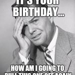 confused | IT'S YOUR BIRTHDAY... HOW AM I GOING TO PULL THIS ONE OFF AGAIN | image tagged in confused | made w/ Imgflip meme maker