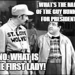 Who's on first | WHAT'S THE NAME OF THE GUY RUNNING FOR PRESIDENT? NO. WHAT IS THE FIRST LADY! | image tagged in who's on first | made w/ Imgflip meme maker