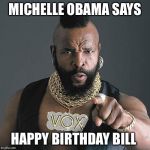 MrT Birthday meme | MICHELLE OBAMA SAYS; HAPPY BIRTHDAY BILL | image tagged in mrt birthday meme | made w/ Imgflip meme maker