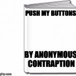 try me | PUSH MY BUTTONS; BY ANONYMOUS CONTRAPTION | image tagged in blank book white | made w/ Imgflip meme maker